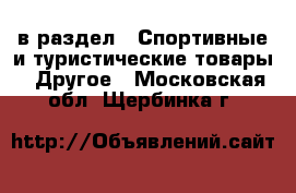  в раздел : Спортивные и туристические товары » Другое . Московская обл.,Щербинка г.